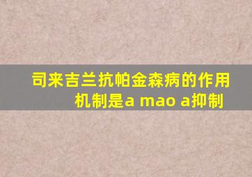 司来吉兰抗帕金森病的作用机制是a mao a抑制